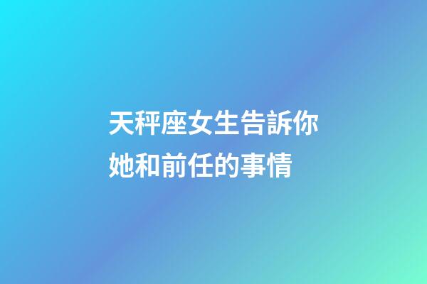 天秤座女生告訴你她和前任的事情-第1張-星座運勢-玄機派