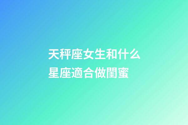 天秤座女生和什么星座適合做閨蜜-第1張-星座運勢-玄機派