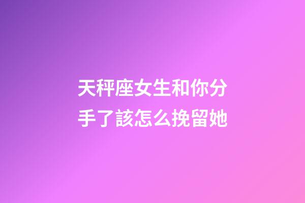 天秤座女生和你分手了該怎么挽留她-第1張-星座運勢-玄機派