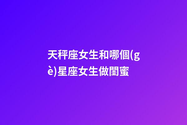 天秤座女生和哪個(gè)星座女生做閨蜜-第1張-星座運(yùn)勢(shì)-玄機(jī)派