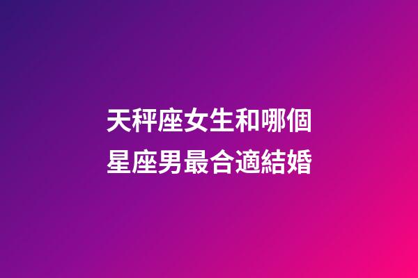 天秤座女生和哪個星座男最合適結婚-第1張-星座運勢-玄機派
