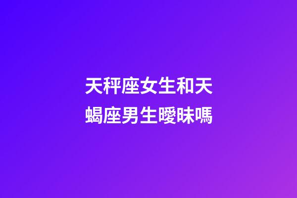 天秤座女生和天蝎座男生曖昧嗎-第1張-星座運勢-玄機派