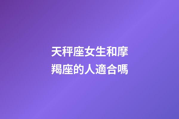天秤座女生和摩羯座的人適合嗎-第1張-星座運勢-玄機派