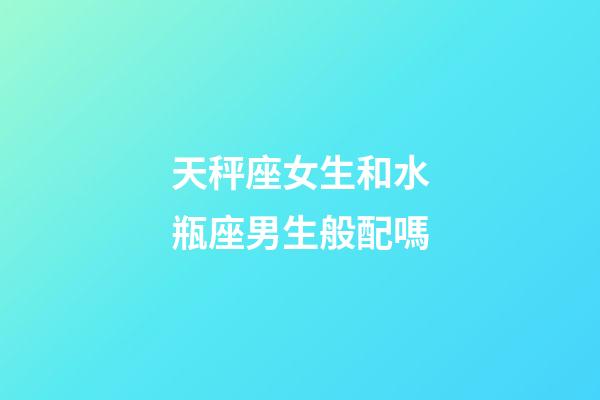 天秤座女生和水瓶座男生般配嗎-第1張-星座運勢-玄機派