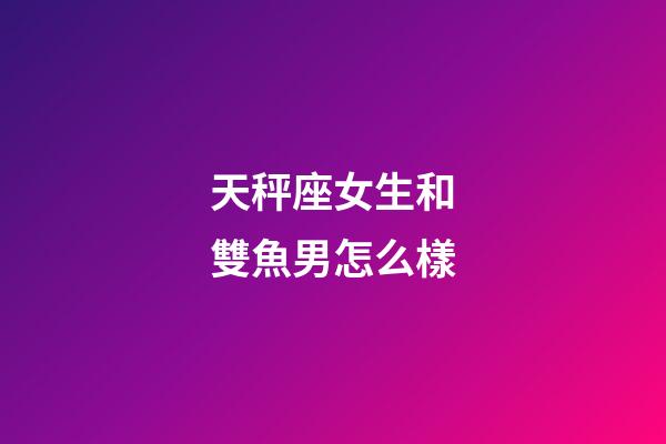 天秤座女生和雙魚男怎么樣-第1張-星座運(yùn)勢-玄機(jī)派