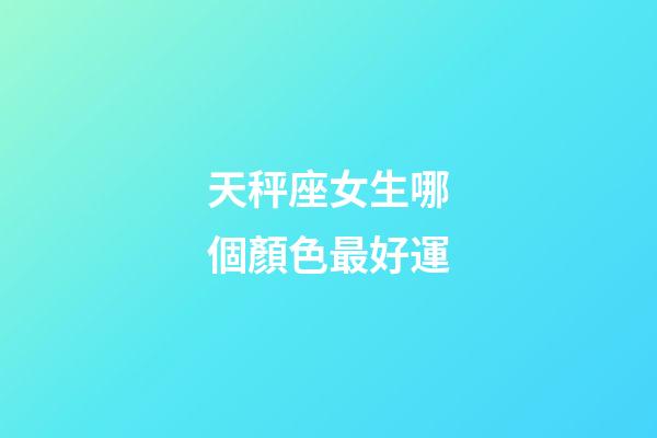 天秤座女生哪個顏色最好運-第1張-星座運勢-玄機派