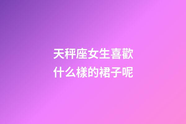天秤座女生喜歡什么樣的裙子呢-第1張-星座運勢-玄機派