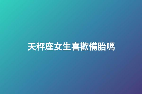 天秤座女生喜歡備胎嗎-第1張-星座運勢-玄機派