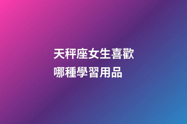 天秤座女生喜歡哪種學習用品-第1張-星座運勢-玄機派