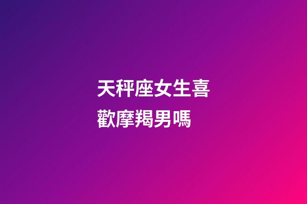 天秤座女生喜歡摩羯男嗎-第1張-星座運勢-玄機派
