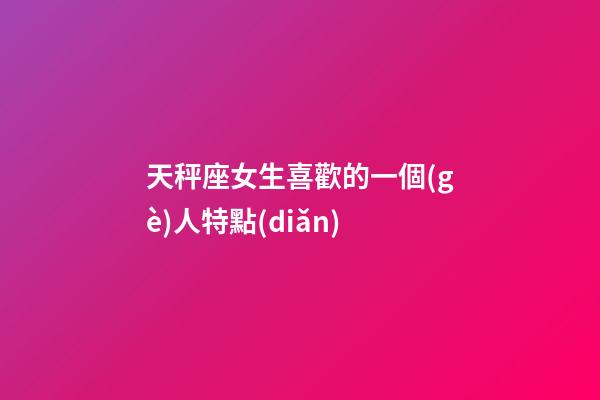 天秤座女生喜歡的一個(gè)人特點(diǎn)