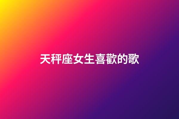 天秤座女生喜歡的歌-第1張-星座運勢-玄機派