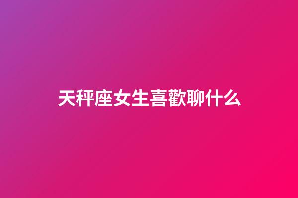 天秤座女生喜歡聊什么-第1張-星座運勢-玄機派