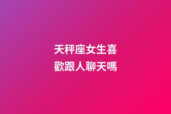 天秤座女生喜歡跟人聊天嗎-第1張-星座運(yùn)勢(shì)-玄機(jī)派