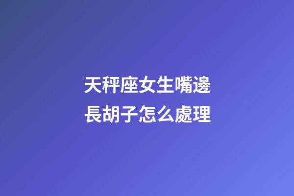 天秤座女生嘴邊長胡子怎么處理-第1張-星座運勢-玄機派