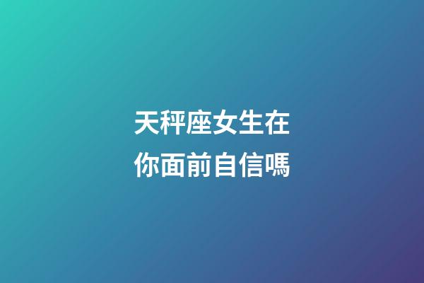 天秤座女生在你面前自信嗎-第1張-星座運勢-玄機派