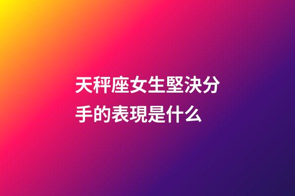 天秤座女生堅決分手的表現是什么-第1張-星座運勢-玄機派