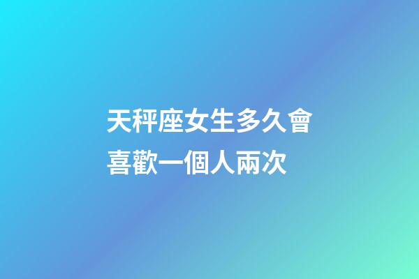 天秤座女生多久會喜歡一個人兩次-第1張-星座運勢-玄機派