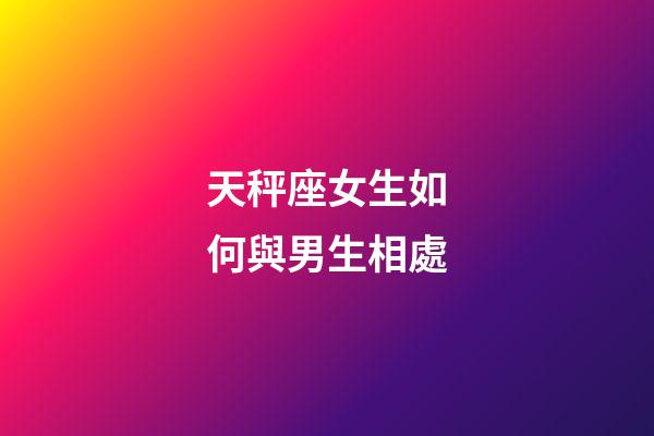 天秤座女生如何與男生相處-第1張-星座運勢-玄機派
