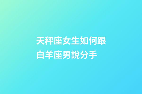 天秤座女生如何跟白羊座男說分手-第1張-星座運勢-玄機派