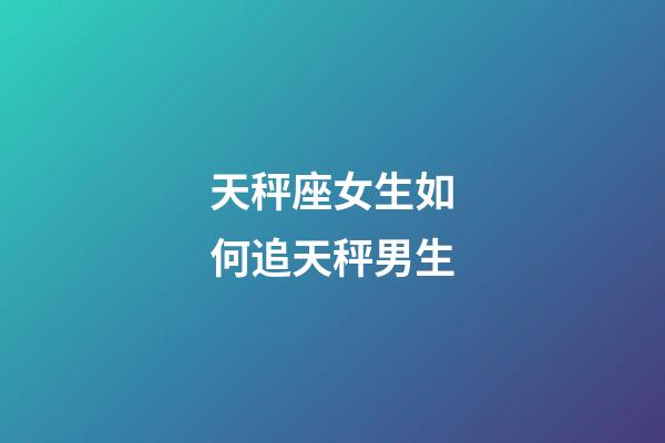 天秤座女生如何追天秤男生-第1張-星座運勢-玄機派