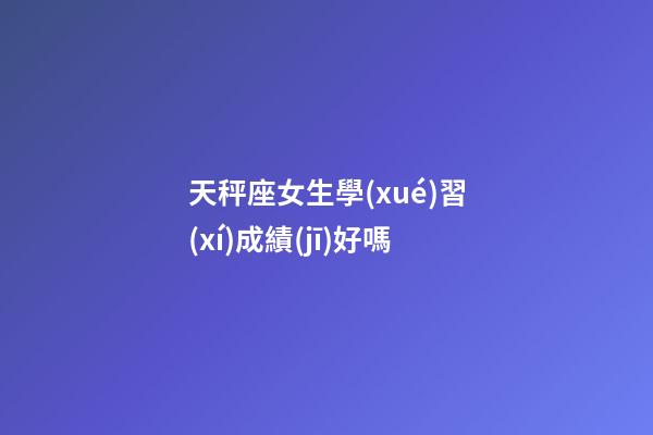 天秤座女生學(xué)習(xí)成績(jī)好嗎