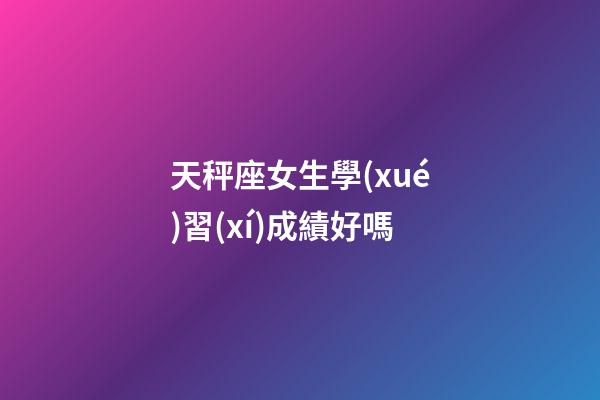 天秤座女生學(xué)習(xí)成績好嗎