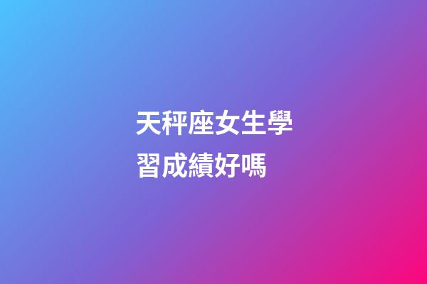 天秤座女生學習成績好嗎-第1張-星座運勢-玄機派