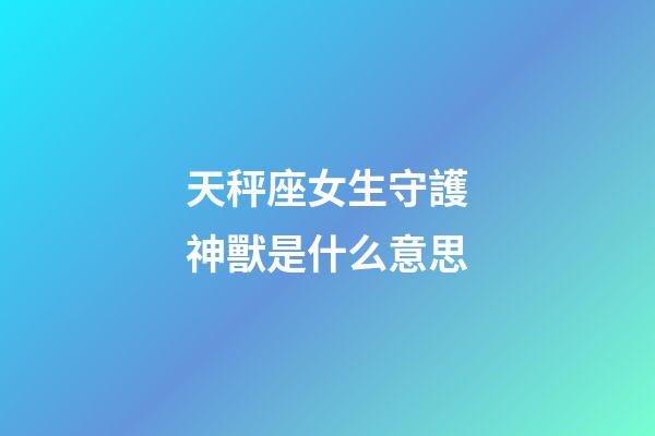 天秤座女生守護神獸是什么意思-第1張-星座運勢-玄機派