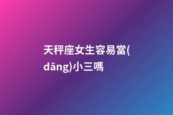 天秤座女生容易當(dāng)小三嗎-第1張-星座運(yùn)勢(shì)-玄機(jī)派