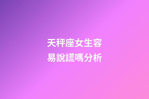 天秤座女生容易說謊嗎分析-第1張-星座運勢-玄機派