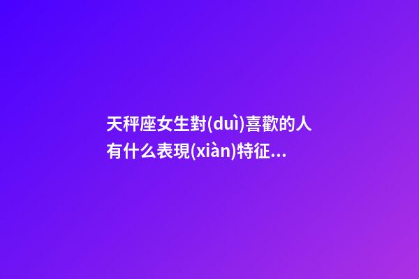 天秤座女生對(duì)喜歡的人有什么表現(xiàn)特征嘛-第1張-星座運(yùn)勢(shì)-玄機(jī)派