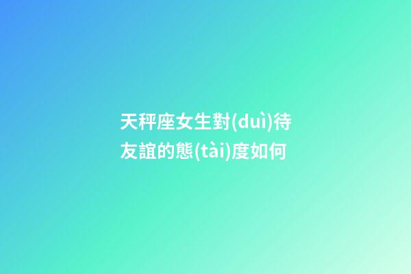 天秤座女生對(duì)待友誼的態(tài)度如何-第1張-星座運(yùn)勢(shì)-玄機(jī)派