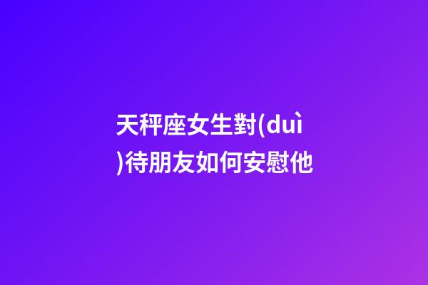 天秤座女生對(duì)待朋友如何安慰他-第1張-星座運(yùn)勢(shì)-玄機(jī)派