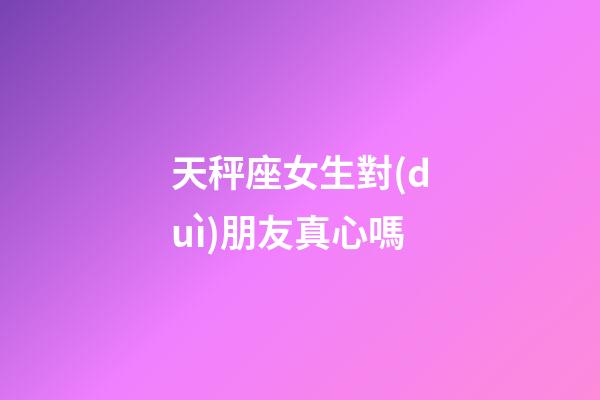 天秤座女生對(duì)朋友真心嗎-第1張-星座運(yùn)勢(shì)-玄機(jī)派