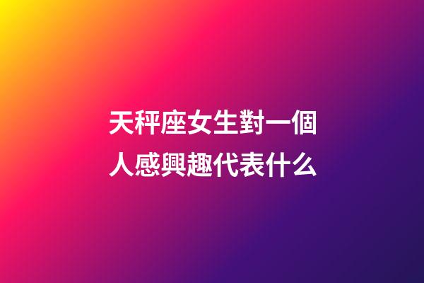 天秤座女生對一個人感興趣代表什么-第1張-星座運勢-玄機派