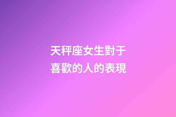 天秤座女生對于喜歡的人的表現-第1張-星座運勢-玄機派