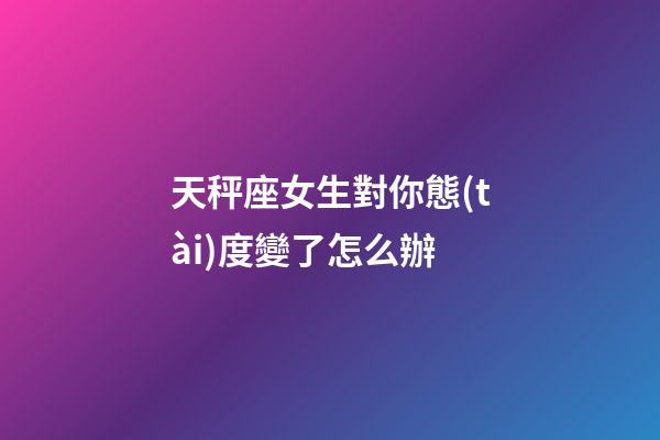 天秤座女生對你態(tài)度變了怎么辦-第1張-星座運勢-玄機派