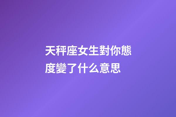天秤座女生對你態度變了什么意思-第1張-星座運勢-玄機派