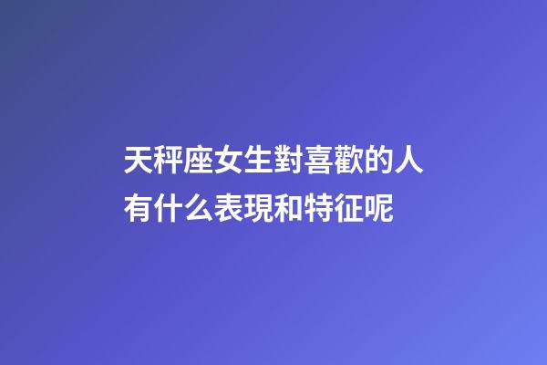 天秤座女生對喜歡的人有什么表現和特征呢-第1張-星座運勢-玄機派