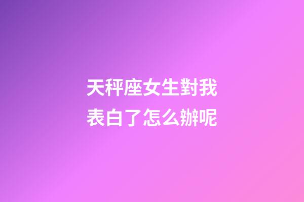 天秤座女生對我表白了怎么辦呢-第1張-星座運勢-玄機派