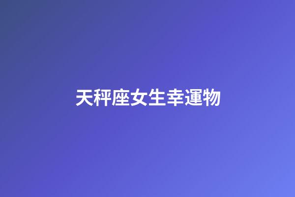 天秤座女生幸運物-第1張-星座運勢-玄機派