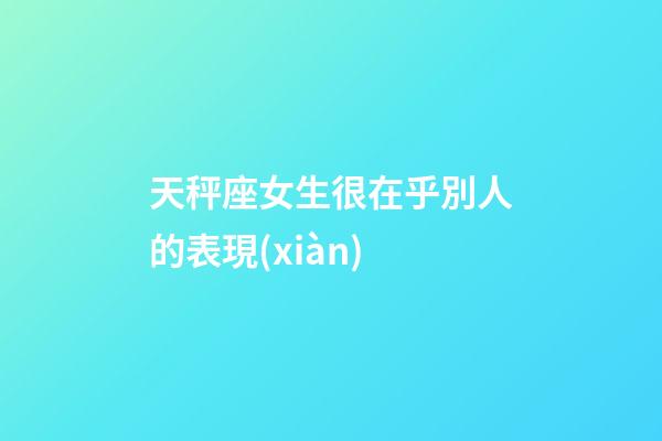 天秤座女生很在乎別人的表現(xiàn)-第1張-星座運勢-玄機(jī)派