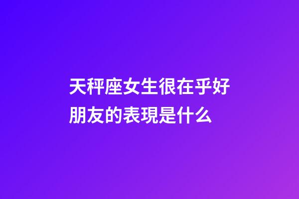 天秤座女生很在乎好朋友的表現是什么-第1張-星座運勢-玄機派