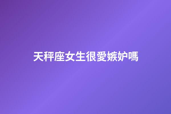 天秤座女生很愛嫉妒嗎-第1張-星座運(yùn)勢(shì)-玄機(jī)派