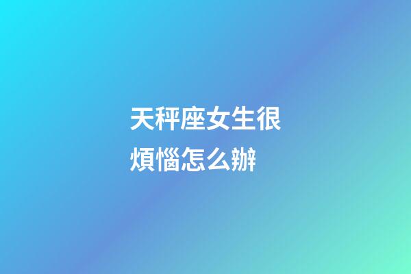 天秤座女生很煩惱怎么辦-第1張-星座運勢-玄機派