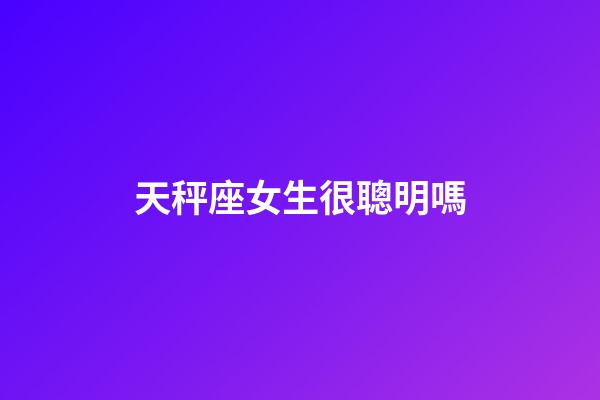 天秤座女生很聰明嗎-第1張-星座運勢-玄機派