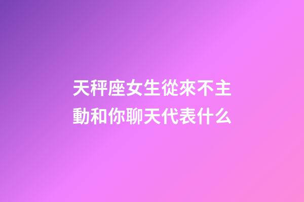 天秤座女生從來不主動和你聊天代表什么-第1張-星座運勢-玄機派