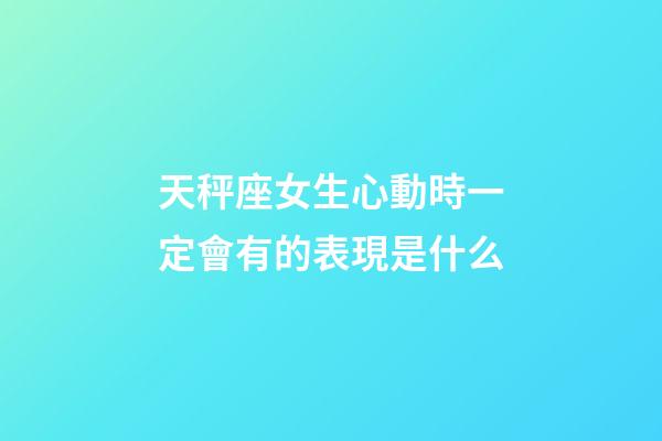 天秤座女生心動時一定會有的表現是什么-第1張-星座運勢-玄機派