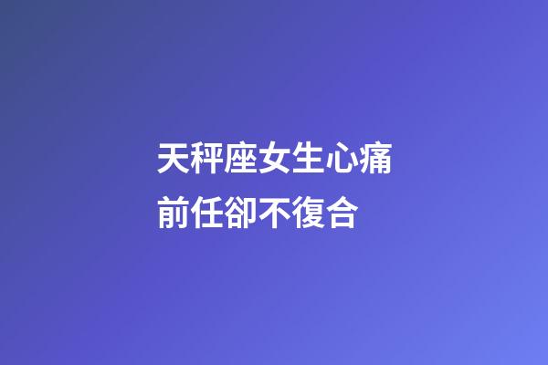 天秤座女生心痛前任卻不復合-第1張-星座運勢-玄機派